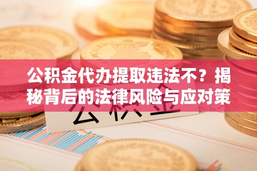 禅城公积金代办提取违法不？揭秘背后的法律风险与应对策略