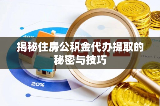禅城揭秘住房公积金代办提取的秘密与技巧