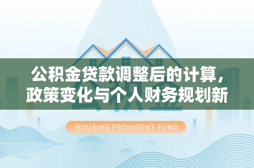 禅城公积金贷款调整后的计算，政策变化与个人财务规划新思路