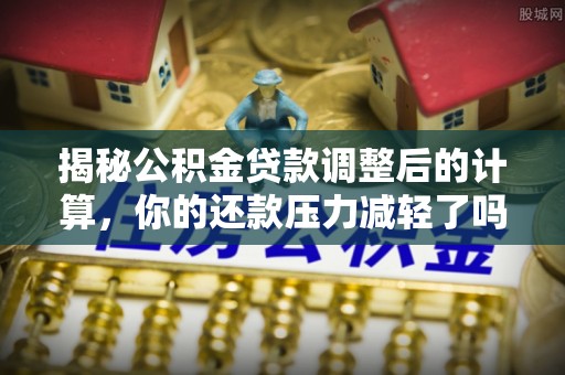 禅城揭秘公积金贷款调整后的计算，你的还款压力减轻了吗？