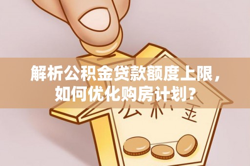 禅城解析公积金贷款额度上限，如何优化购房计划？