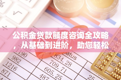 禅城公积金贷款额度咨询全攻略，从基础到进阶，助您轻松掌握关键要点