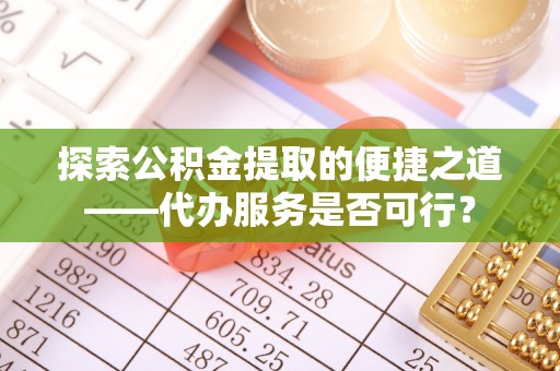 禅城探索公积金提取的便捷之道——代办服务是否可行？