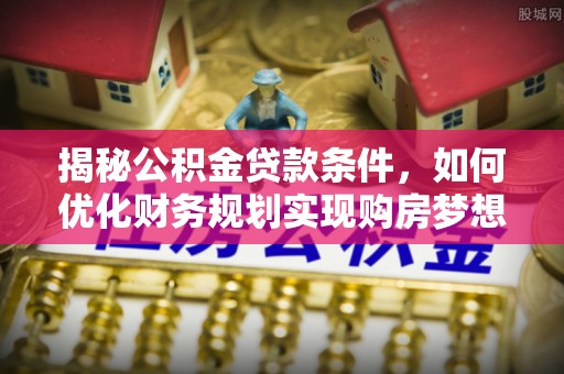 禅城揭秘公积金贷款条件，如何优化财务规划实现购房梦想