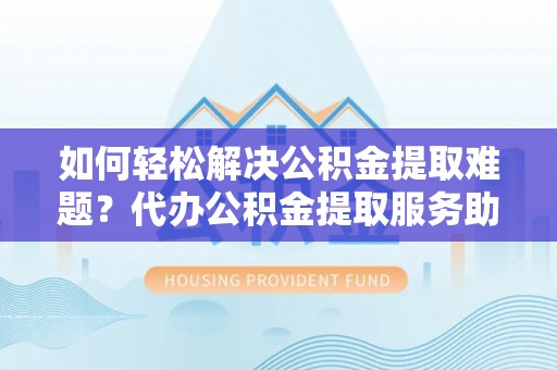 禅城如何轻松解决公积金提取难题？代办公积金提取服务助您一臂之力