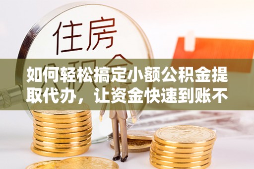 禅城如何轻松搞定小额公积金提取代办，让资金快速到账不是梦