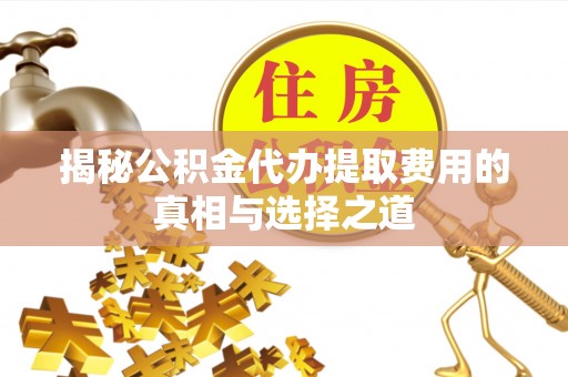 禅城揭秘公积金代办提取费用的真相与选择之道