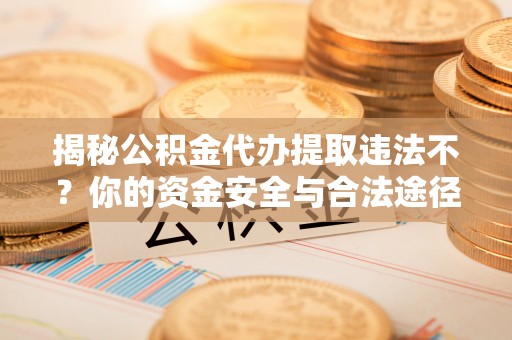 禅城揭秘公积金代办提取违法不？你的资金安全与合法途径解析