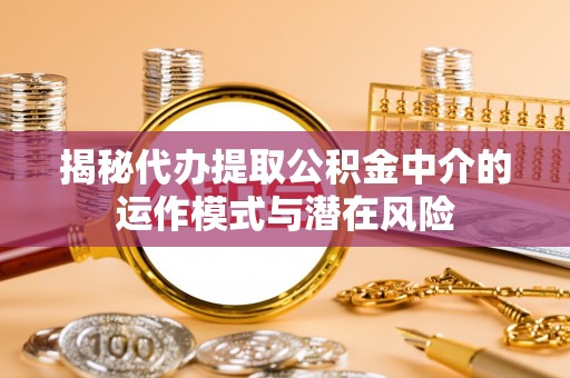 禅城揭秘代办提取公积金中介的运作模式与潜在风险