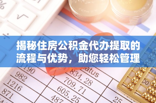 禅城揭秘住房公积金代办提取的流程与优势，助您轻松管理资金