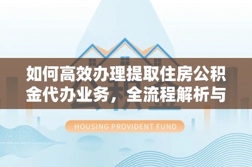 禅城如何高效办理提取住房公积金代办业务，全流程解析与实用建议