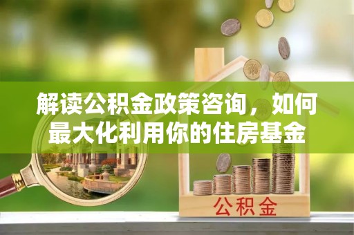 禅城解读公积金政策咨询，如何最大化利用你的住房基金