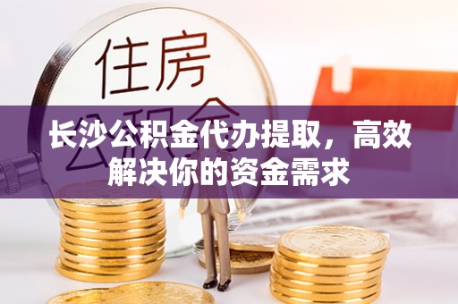 禅城长沙公积金代办提取，高效解决你的资金需求