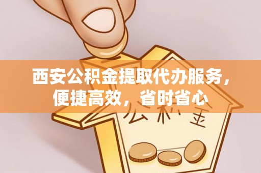 禅城西安公积金提取代办服务，便捷高效，省时省心