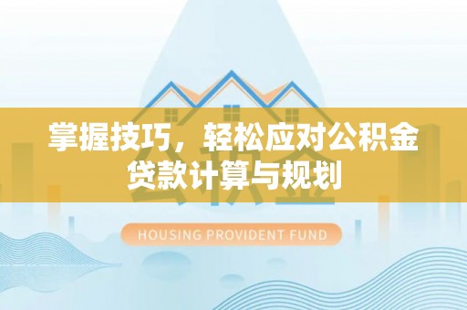 禅城掌握技巧，轻松应对公积金贷款计算与规划