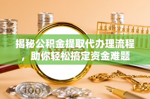 禅城揭秘公积金提取代办理流程，助你轻松搞定资金难题