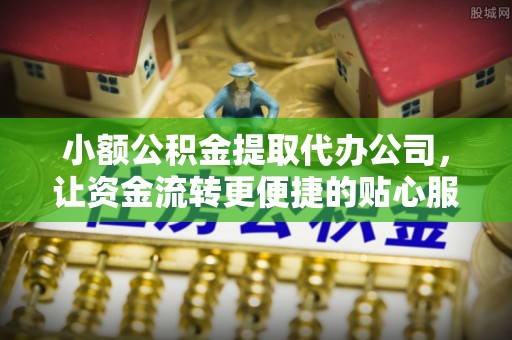 禅城小额公积金提取代办公司，让资金流转更便捷的贴心服务