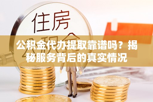 禅城公积金代办提取靠谱吗？揭秘服务背后的真实情况