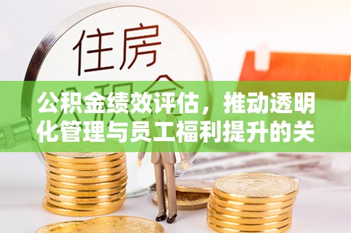 禅城公积金绩效评估，推动透明化管理与员工福利提升的关键