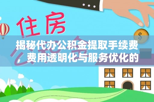 禅城揭秘代办公积金提取手续费，费用透明化与服务优化的关键