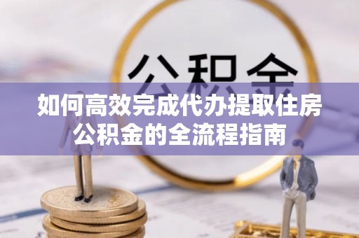 禅城如何高效完成代办提取住房公积金的全流程指南