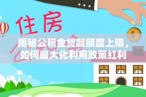 禅城揭秘公积金贷款额度上限，如何最大化利用政策红利