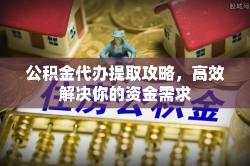 禅城公积金代办提取攻略，高效解决你的资金需求