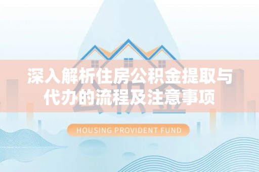 禅城深入解析住房公积金提取与代办的流程及注意事项