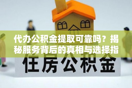 禅城代办公积金提取可靠吗？揭秘服务背后的真相与选择指南