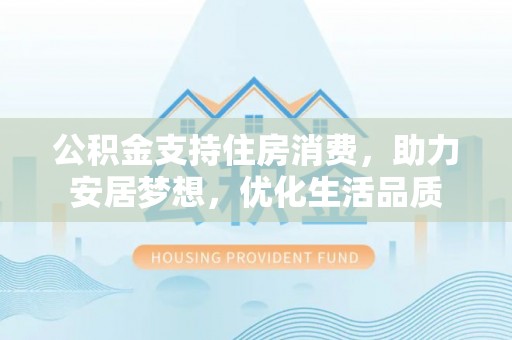 禅城公积金支持住房消费，助力安居梦想，优化生活品质