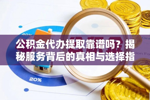 禅城公积金代办提取靠谱吗？揭秘服务背后的真相与选择指南