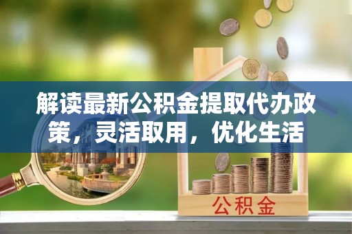 禅城解读最新公积金提取代办政策，灵活取用，优化生活