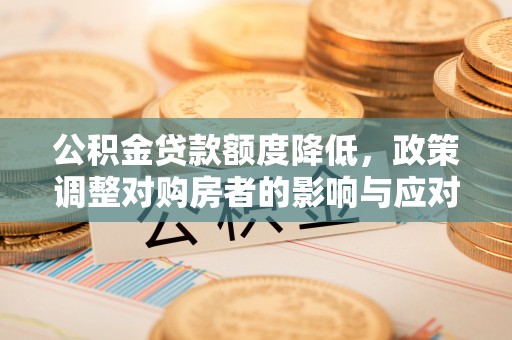 禅城公积金贷款额度降低，政策调整对购房者的影响与应对策略