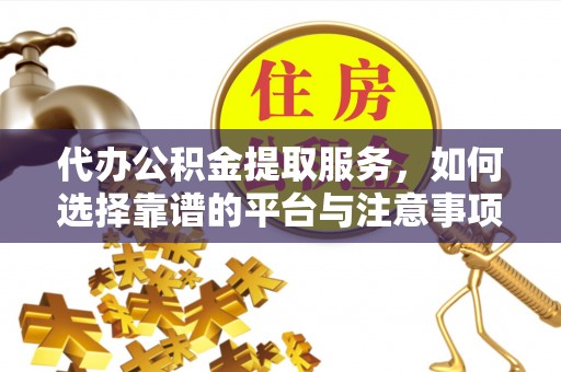 禅城代办公积金提取服务，如何选择靠谱的平台与注意事项