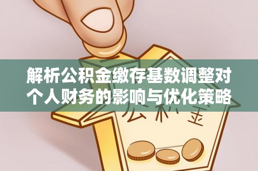 禅城解析公积金缴存基数调整对个人财务的影响与优化策略