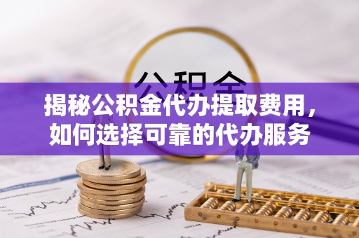 禅城揭秘公积金代办提取费用，如何选择可靠的代办服务