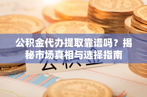 禅城公积金代办提取靠谱吗？揭秘市场真相与选择指南