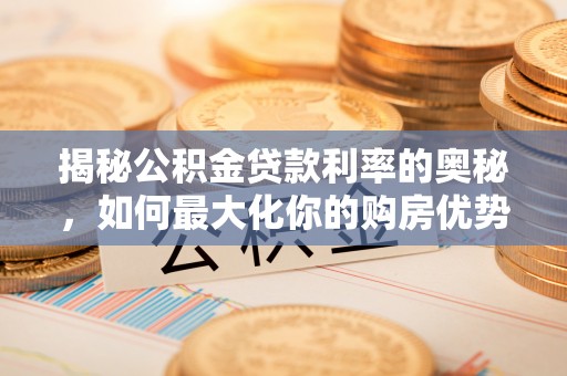 禅城揭秘公积金贷款利率的奥秘，如何最大化你的购房优势