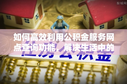 禅城如何高效利用公积金服务网点查询功能，解决生活中的资金难题
