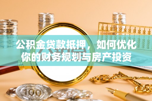 禅城公积金贷款抵押，如何优化你的财务规划与房产投资