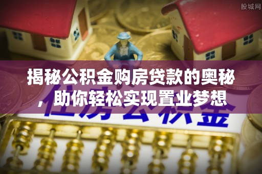 禅城揭秘公积金购房贷款的奥秘，助你轻松实现置业梦想
