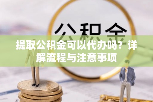 禅城提取公积金可以代办吗？详解流程与注意事项