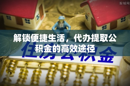 禅城解锁便捷生活，代办提取公积金的高效途径