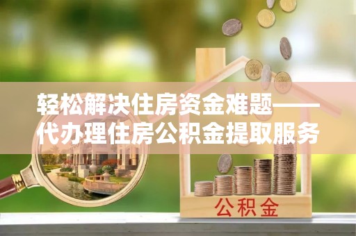 禅城轻松解决住房资金难题——代办理住房公积金提取服务详解
