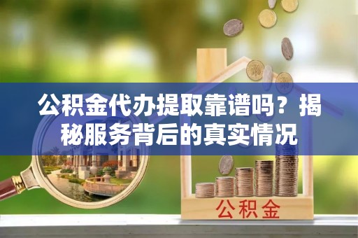 禅城公积金代办提取靠谱吗？揭秘服务背后的真实情况