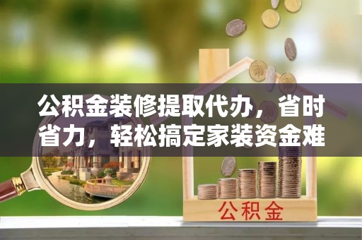 禅城公积金装修提取代办，省时省力，轻松搞定家装资金难题