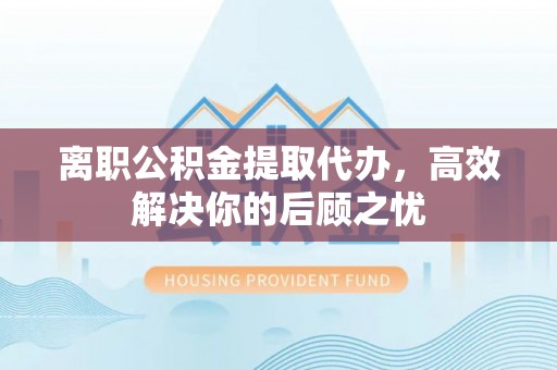 禅城离职公积金提取代办，高效解决你的后顾之忧