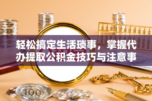 禅城轻松搞定生活琐事，掌握代办提取公积金技巧与注意事项