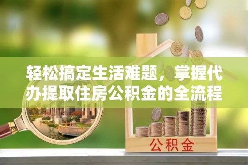 禅城轻松搞定生活难题，掌握代办提取住房公积金的全流程