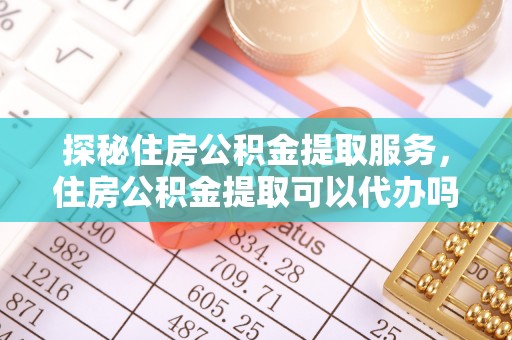 禅城探秘住房公积金提取服务，住房公积金提取可以代办吗的全方位解析